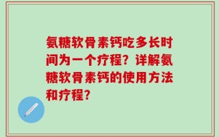 氨糖软骨素钙吃多长时间为一个疗程？详解氨糖软骨素钙的使用方法和疗程？