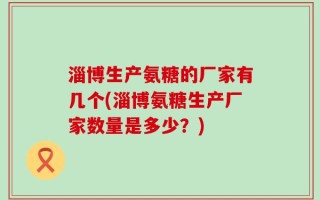 淄博生产氨糖的厂家有几个(淄博氨糖生产厂家数量是多少？)