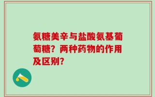 氨糖美辛与盐酸氨基葡萄糖？两种药物的作用及区别？
