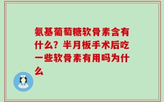 氨基葡萄糖软骨素含有什么？半月板手术后吃一些软骨素有用吗为什么