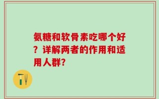 氨糖和软骨素吃哪个好？详解两者的作用和适用人群？