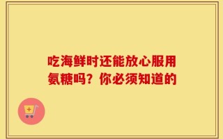 吃海鲜时还能放心服用氨糖吗？你必须知道的