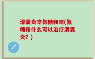滑囊炎吃氨糖和啥(氨糖和什么可以治疗滑囊炎？)