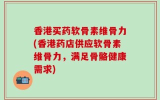香港买药软骨素维骨力(香港药店供应软骨素维骨力，满足骨骼健康需求)