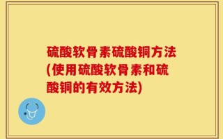 硫酸软骨素硫酸铜方法(使用硫酸软骨素和硫酸铜的有效方法)