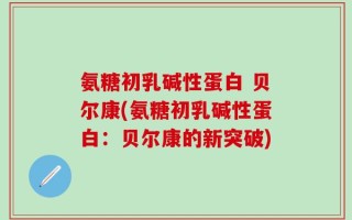 氨糖初乳碱性蛋白 贝尔康(氨糖初乳碱性蛋白：贝尔康的新突破)