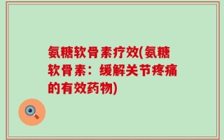 氨糖软骨素疗效(氨糖软骨素：缓解关节疼痛的有效药物)