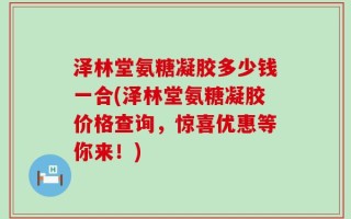 泽林堂氨糖凝胶多少钱一合(泽林堂氨糖凝胶价格查询，惊喜优惠等你来！)