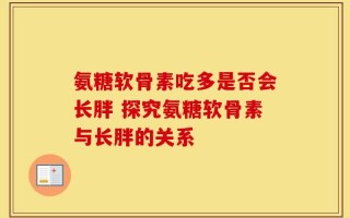 氨糖软骨素吃多是否会长胖 探究氨糖软骨素与长胖的关系