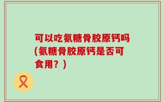 可以吃氨糖骨胶原钙吗(氨糖骨胶原钙是否可食用？)