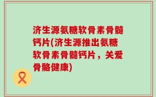 济生源氨糖软骨素骨髓钙片(济生源推出氨糖软骨素骨髓钙片，关爱骨骼健康)