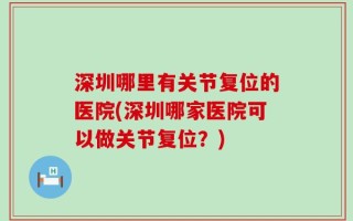 深圳哪里有关节复位的医院(深圳哪家医院可以做关节复位？)