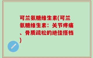 可兰氨糖维生素(可兰氨糖维生素：关节疼痛、骨质疏松的绝佳搭档)