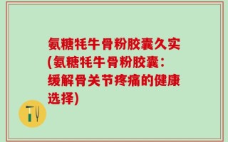 氨糖牦牛骨粉胶囊久实(氨糖牦牛骨粉胶囊：缓解骨关节疼痛的健康选择)