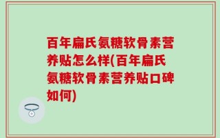 百年扁氏氨糖软骨素营养贴怎么样(百年扁氏氨糖软骨素营养贴口碑如何)