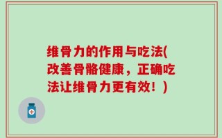 维骨力的作用与吃法(改善骨骼健康，正确吃法让维骨力更有效！)