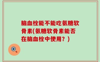 脑血栓能不能吃氨糖软骨素(氨糖软骨素能否在脑血栓中使用？)