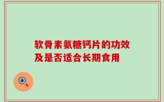 软骨素氨糖钙片的功效及是否适合长期食用