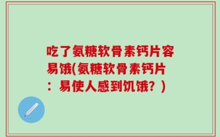 吃了氨糖软骨素钙片容易饿(氨糖软骨素钙片：易使人感到饥饿？)