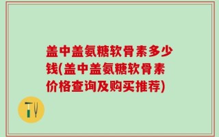 盖中盖氨糖软骨素多少钱(盖中盖氨糖软骨素价格查询及购买推荐)
