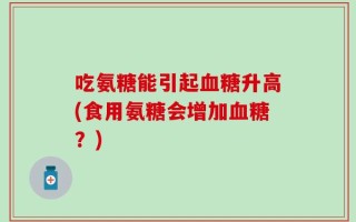 吃氨糖能引起血糖升高(食用氨糖会增加血糖？)