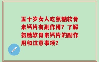 五十岁女人吃氨糖软骨素钙片有副作用？了解氨糖软骨素钙片的副作用和注意事项？