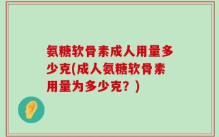 氨糖软骨素成人用量多少克(成人氨糖软骨素用量为多少克？)