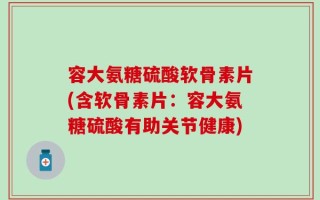 容大氨糖硫酸软骨素片(含软骨素片：容大氨糖硫酸有助关节健康)