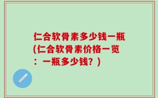 仁合软骨素多少钱一瓶(仁合软骨素价格一览：一瓶多少钱？)