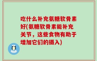 吃什么补充氨糖软骨素好(氨糖软骨素能补充关节，这些食物有助于增加它们的摄入)