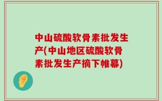 中山硫酸软骨素批发生产(中山地区硫酸软骨素批发生产摘下帷幕)