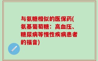 与氨糖相似的医保药(氨基葡萄糖：高血压、糖尿病等慢性疾病患者的福音)