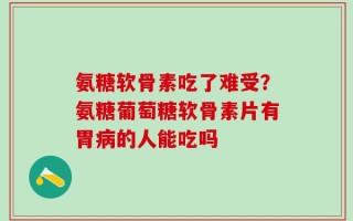 氨糖软骨素吃了难受？氨糖葡萄糖软骨素片有胃病的人能吃吗