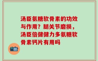 汤臣氨糖软骨素的功效与作用？腿关节磨损，汤臣倍健健力多氨糖软骨素钙片有用吗