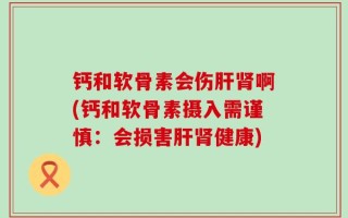 钙和软骨素会伤肝肾啊(钙和软骨素摄入需谨慎：会损害肝肾健康)