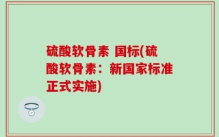硫酸软骨素 国标(硫酸软骨素：新国家标准正式实施)