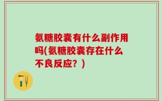 氨糖胶囊有什么副作用吗(氨糖胶囊存在什么不良反应？)
