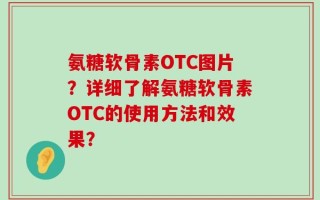 氨糖软骨素OTC图片？详细了解氨糖软骨素OTC的使用方法和效果？