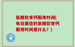 氨糖软骨钙服用时间(每日最佳的氨糖软骨钙服用时间是什么？)