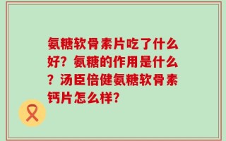 氨糖软骨素片吃了什么好？氨糖的作用是什么？汤臣倍健氨糖软骨素钙片怎么样？