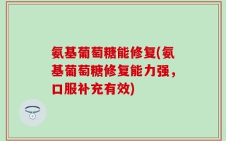 氨基葡萄糖能修复(氨基葡萄糖修复能力强，口服补充有效)