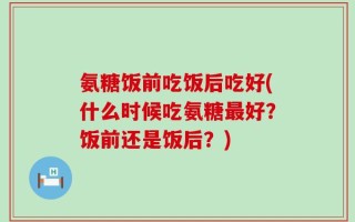 氨糖饭前吃饭后吃好(什么时候吃氨糖最好？饭前还是饭后？)