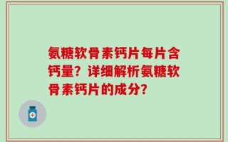 氨糖软骨素钙片每片含钙量？详细解析氨糖软骨素钙片的成分？