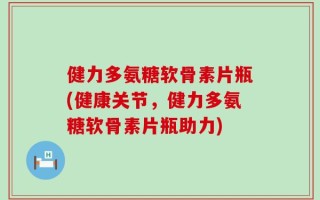 健力多氨糖软骨素片瓶(健康关节，健力多氨糖软骨素片瓶助力)