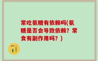 常吃氨糖有依赖吗(氨糖是否会导致依赖？常食有副作用吗？)