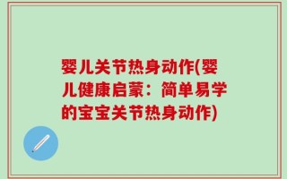 婴儿关节热身动作(婴儿健康启蒙：简单易学的宝宝关节热身动作)