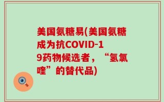 美国氨糖易(美国氨糖成为抗COVID-19药物候选者，“氢氯喹”的替代品)