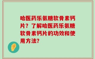 哈医药乐氨糖软骨素钙片？了解哈医药乐氨糖软骨素钙片的功效和使用方法？