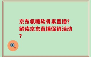 京东氨糖软骨素直播？解读京东直播促销活动？