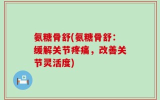 氨糖骨舒(氨糖骨舒：缓解关节疼痛，改善关节灵活度)